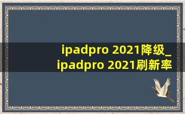 ipadpro 2021降级_ipadpro 2021刷新率